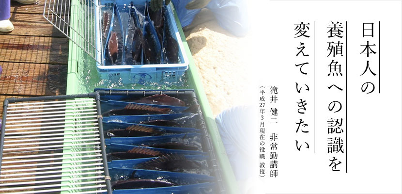 日本人の養殖魚への認識を変えていきたい　滝井 健二　教授