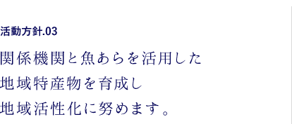 活動方針.03 関係機関と魚あらを活用した地域特産物を育成し地域活性化に努めます。