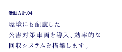 活動方針.04 環境にも配慮した公害対策車両を導入、効率的な回収システムを構築します。